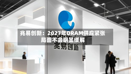 兆易创新：2027年DRAM供应紧张局面不会明显缓解