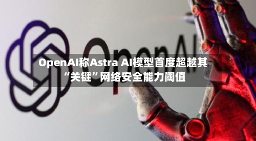 OpenAI称Astra AI模型首度超越其“关键”网络安全能力阈值-第2张图片
