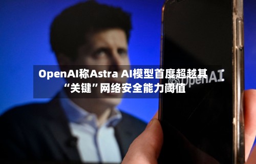 OpenAI称Astra AI模型首度超越其“关键”网络安全能力阈值-第3张图片