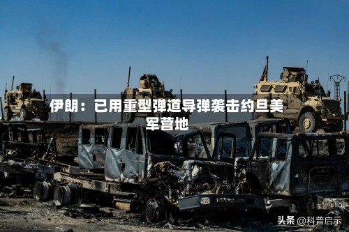 伊朗：已用重型弹道导弹袭击约旦美军营地-第1张图片