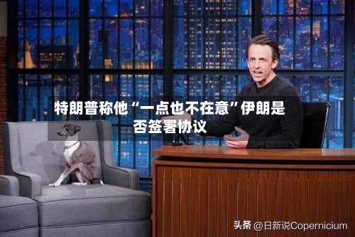 特朗普称他“一点也不在意”伊朗是否签署协议