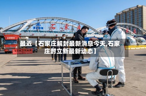 最近【石家庄解封最新消息今天,石家庄封立新最新动态】
